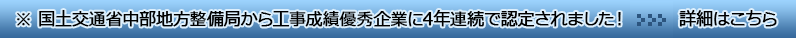 ※ 国土交通省中部地方整備局から工事成績優秀企業に4年連続で認定されました！詳細はこちら